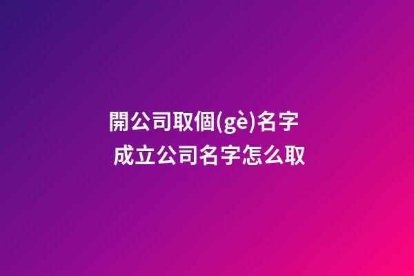 開公司取個(gè)名字 成立公司名字怎么取